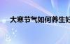 大寒節(jié)氣如何養(yǎng)生好 大寒節(jié)氣如何養(yǎng)生