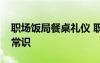 職場(chǎng)飯局餐桌禮儀 職場(chǎng)新人必知的餐桌禮儀常識(shí)