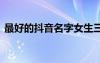 最好的抖音名字女生三個字 最好的抖音名字