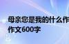 母親您是我的什么作文 媽媽你是我的什么的作文600字