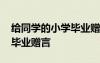 給同學(xué)的小學(xué)畢業(yè)贈(zèng)言祝福語 給同學(xué)的小學(xué)畢業(yè)贈(zèng)言