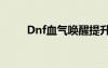 Dnf血氣喚醒提升（dnf血氣喚醒）