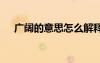 廣闊的意思怎么解釋 廣闊的意思和造句