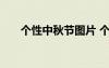 個性中秋節(jié)圖片 個性的中秋節(jié)祝福語