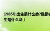 1985年出生是什么命?我是農(nóng)歷8月16日出生的（1985年出生是什么命）