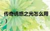 傳奇誘惑之光怎么用（傳奇誘惑之光怪物列表）