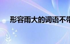 形容雨大的詞語不帶雨 形容雨大的詞語