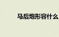 馬后炮形容什么 馬后炮成語解釋
