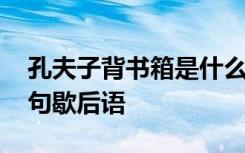 孔夫子背書箱是什么意思 孔夫子背書箱下一句歇后語