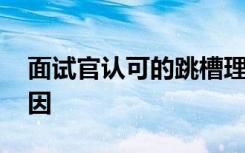 面試官認(rèn)可的跳槽理由 面試時(shí)最好的離職原因