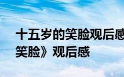 十五歲的笑臉觀后感500字作文 《十五歲的笑臉》觀后感