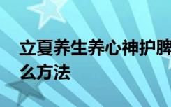 立夏養(yǎng)生養(yǎng)心神護(hù)脾胃吃什么 立夏養(yǎng)生有什么方法