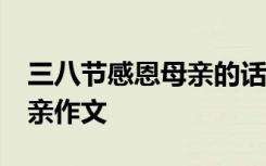 三八節(jié)感恩母親的話語簡單50字 三八感恩母親作文