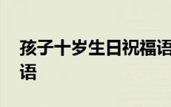 孩子十歲生日祝福語(yǔ)簡(jiǎn)短 孩子十歲生日祝福語(yǔ)