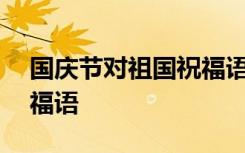 國(guó)慶節(jié)對(duì)祖國(guó)祝福語100字 國(guó)慶節(jié)對(duì)祖國(guó)祝福語