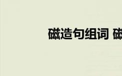 磁造句組詞 磁石解釋及造句