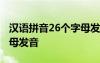 漢語拼音26個字母發(fā)音部位 漢語拼音26個字母發(fā)音