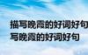 描寫晚霞的好詞好句好段落摘抄大全 關(guān)于描寫晚霞的好詞好句