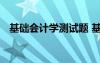 基礎(chǔ)會計學測試題 基礎(chǔ)會計測試題及答案