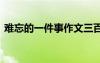 難忘的一件事作文三百字 難忘的一件事作文