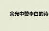 余光中贊李白的詩 余光中評詩仙李白