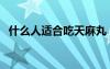 什么人適合吃天麻丸（什么人吃天麻最好）