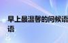 早上最溫馨的問(wèn)候語(yǔ)大全 早上簡(jiǎn)單溫馨問(wèn)候語(yǔ)