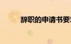 辭職的申請(qǐng)書(shū)要求 辭職的申請(qǐng)書(shū)