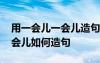 用一會(huì)兒一會(huì)兒造句可以造什么 用一會(huì)兒一會(huì)兒如何造句