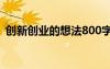 創(chuàng)新創(chuàng)業(yè)的想法800字 創(chuàng)新創(chuàng)業(yè)的想法論文