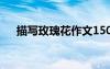 描寫(xiě)玫瑰花作文150字 描寫(xiě)玫瑰花作文