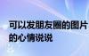 可以發(fā)朋友圈的圖片 心情 可以發(fā)微信朋友圈的心情說說