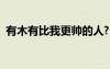 有木有比我更帥的人?（有比我更帥的人么）