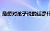 最想對(duì)孩子說(shuō)的話是什么 最想對(duì)孩子說(shuō)的話