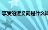 享受的近義詞是什么詞 享受的近義詞是什么