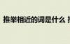 推舉相近的詞是什么 推舉的同義詞和近義詞