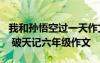 我和孫悟空過(guò)一天作文400字四年級(jí)優(yōu)秀作文 破天記六年級(jí)作文