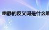 幽靜的反義詞是什么呢 幽靜的反義詞是什么