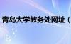 青島大學教務(wù)處網(wǎng)址（青島大學教務(wù)處入口）