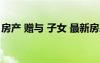 房產(chǎn) 贈(zèng)與 子女 最新房屋贈(zèng)與子女協(xié)議書(shū)范本