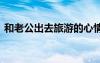 和老公出去旅游的心情說說 旅游的心情說說