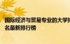 國際經(jīng)濟(jì)與貿(mào)易專業(yè)的大學(xué)排名 國際經(jīng)濟(jì)與貿(mào)易專業(yè)大學(xué)排名最新排行榜