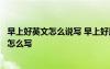 早上好英文怎么說寫 早上好用英語怎么寫早上好英文怎么寫怎么寫