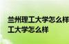 蘭州理工大學(xué)怎么樣有哪些好的專業(yè) 蘭州理工大學(xué)怎么樣