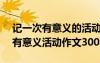 記一次有意義的活動(dòng)作文600字作文 記一次有意義活動(dòng)作文300字