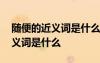 隨便的近義詞是什么反義詞是什么 隨便的近義詞是什么