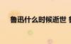 魯迅什么時候逝世 魯迅是什么時候死的