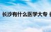 長(zhǎng)沙有什么醫(yī)學(xué)大專 長(zhǎng)沙有哪些?？漆t(yī)學(xué)院