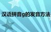 漢語拼音g的發(fā)音方法 漢語拼音g的標準發(fā)音