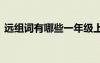 遠組詞有哪些一年級上冊語文 遠組詞有哪些